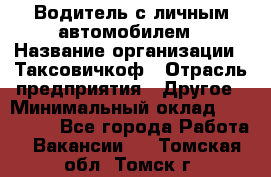 Водитель с личным автомобилем › Название организации ­ Таксовичкоф › Отрасль предприятия ­ Другое › Минимальный оклад ­ 130 000 - Все города Работа » Вакансии   . Томская обл.,Томск г.